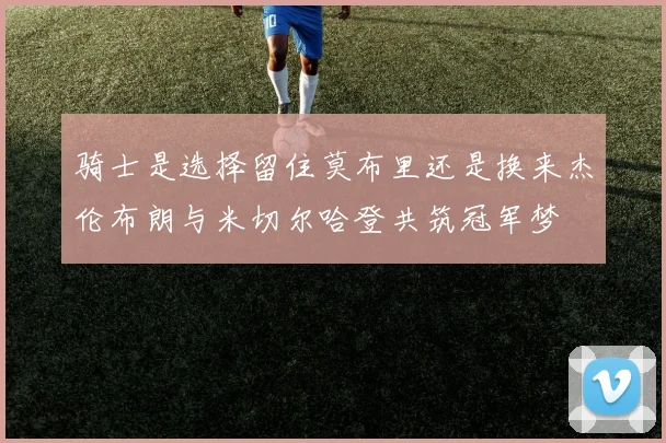 骑士是选择留住莫布里还是换来杰伦布朗与米切尔哈登共筑冠军梦