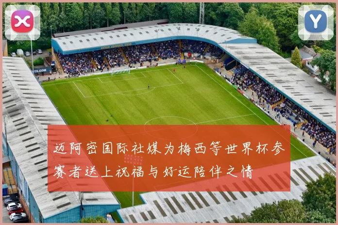迈阿密国际社媒为梅西等世界杯参赛者送上祝福与好运陪伴之情