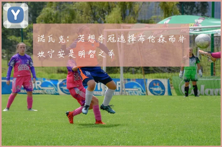 诺瓦克：若想夺冠选择布伦森而非坎宁安是明智之举