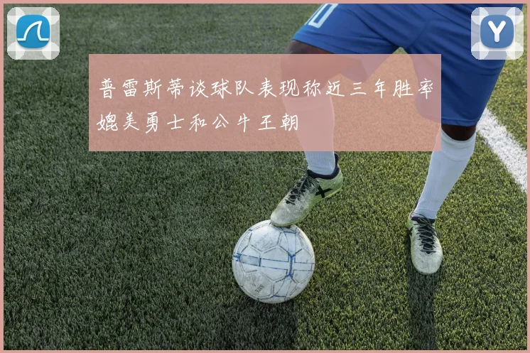 普雷斯蒂谈球队表现称近三年胜率媲美勇士和公牛王朝