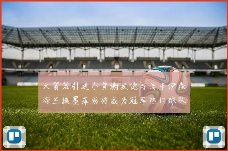 火箭若引进小贾谢泼德与马卡伊森海王换墨菲或将成为冠军热门球队