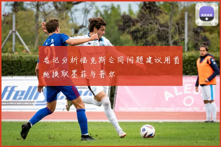 名记分析福克斯合同问题建议用首轮换取墨菲与普尔