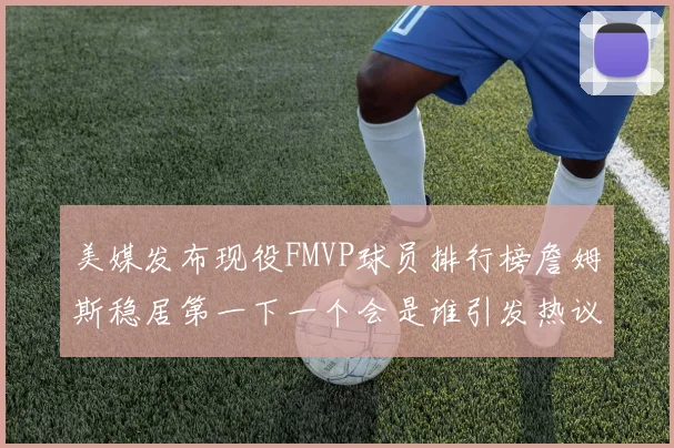 美媒发布现役FMVP球员排行榜詹姆斯稳居第一下一个会是谁引发热议