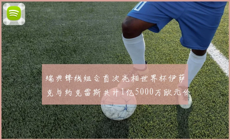 瑞典锋线组合首次亮相世界杯伊萨克与约克雷斯共计1亿5000万欧元价值