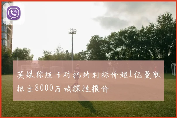 英媒称纽卡对托纳利标价超1亿曼联拟出8000万试探性报价