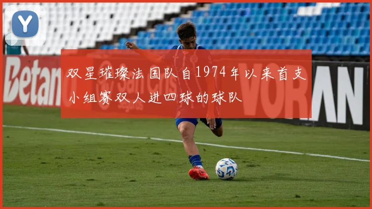 双星璀璨法国队自1974年以来首支小组赛双人进四球的球队