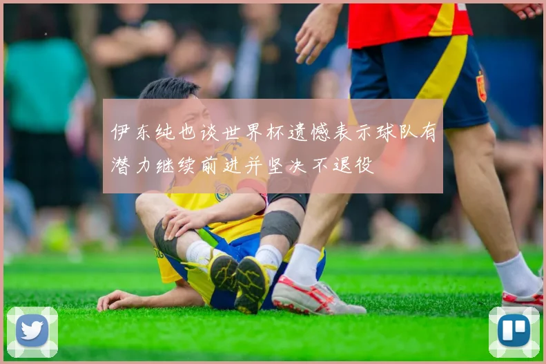 伊东纯也谈世界杯遗憾表示球队有潜力继续前进并坚决不退役