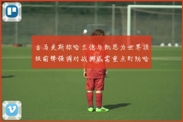 吉马良斯称哈兰德与凯恩为世界顶级前锋强调对战挪威需重点盯防哈兰德