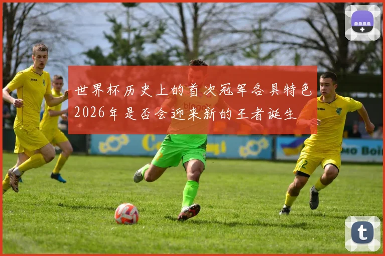 世界杯历史上的首次冠军各具特色2026年是否会迎来新的王者诞生