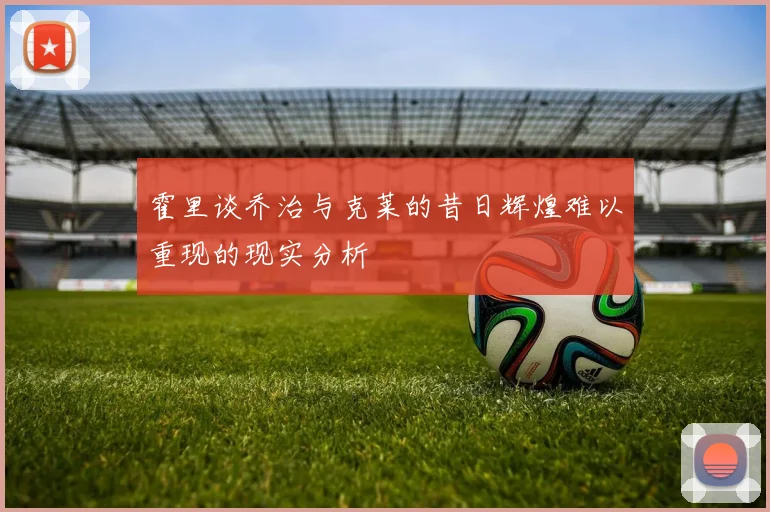 霍里谈乔治与克莱的昔日辉煌难以重现的现实分析