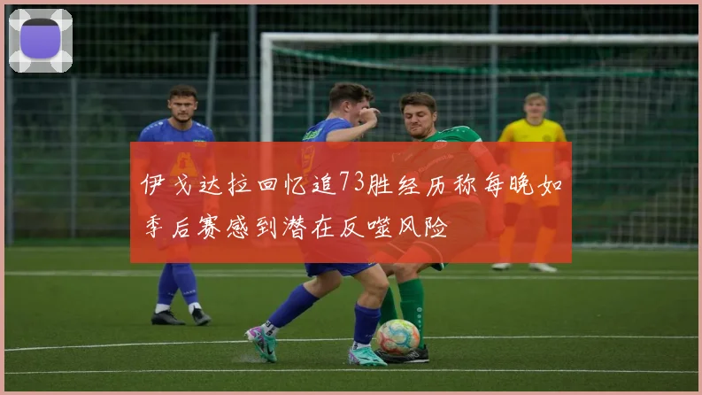 伊戈达拉回忆追73胜经历称每晚如季后赛感到潜在反噬风险