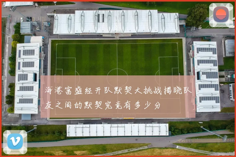 海港富盛经开队默契大挑战揭晓队友之间的默契究竟有多少分