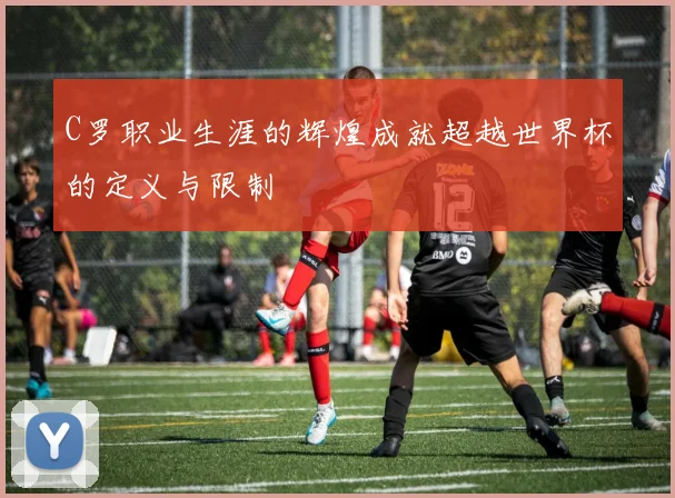 C罗职业生涯的辉煌成就超越世界杯的定义与限制