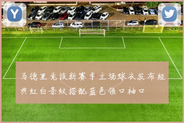 马德里竞技新赛季主场球衣发布经典红白条纹搭配蓝色领口袖口