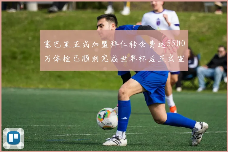 塞巴里正式加盟拜仁转会费达5500万体检已顺利完成世界杯后正式宣布