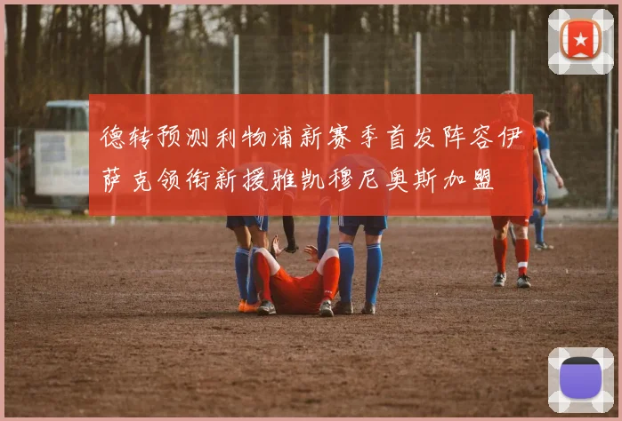 德转预测利物浦新赛季首发阵容伊萨克领衔新援雅凯穆尼奥斯加盟