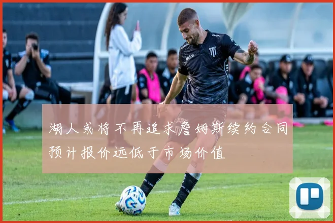 湖人或将不再追求詹姆斯续约合同预计报价远低于市场价值