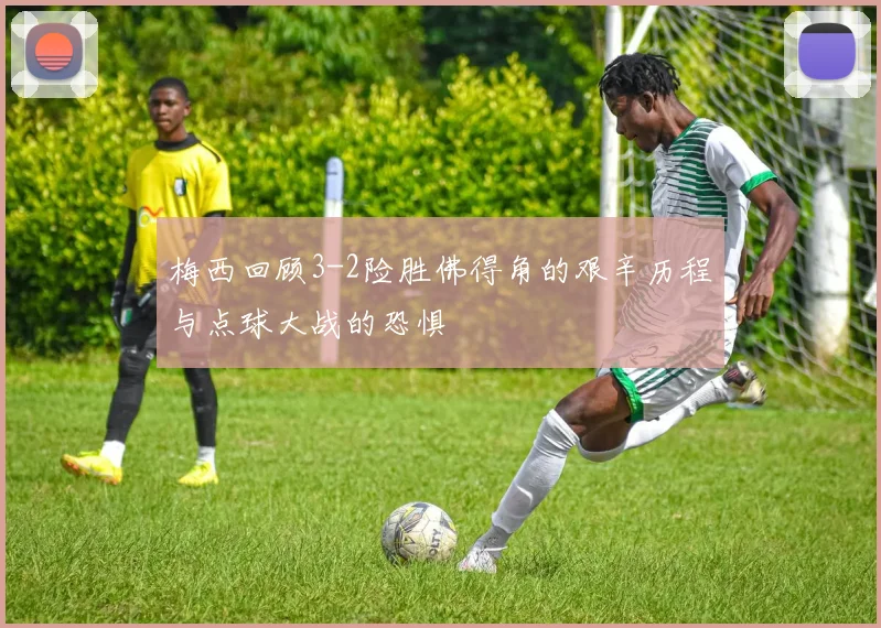 梅西回顾3-2险胜佛得角的艰辛历程与点球大战的恐惧