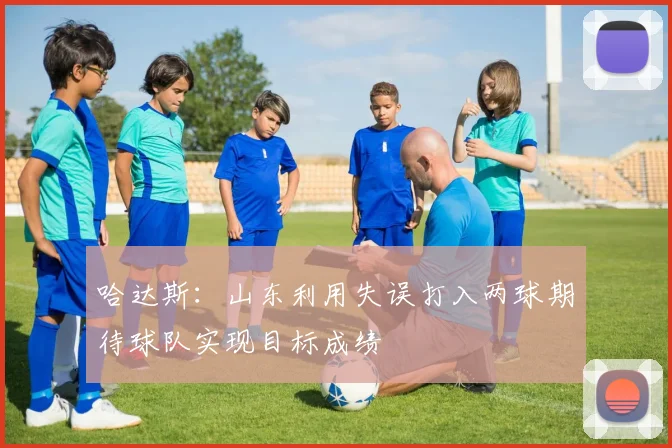 哈达斯：山东利用失误打入两球期待球队实现目标成绩