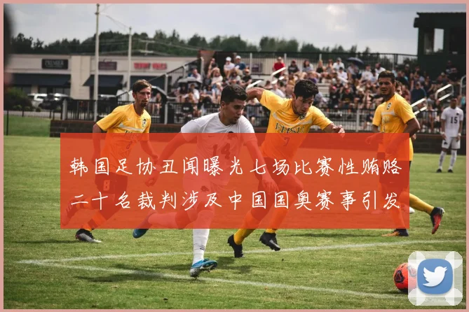 韩国足协丑闻曝光七场比赛性贿赂二十名裁判涉及中国国奥赛事引发热议